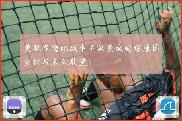 曼联在德比战中不敌曼城输球原因分析与未来展望