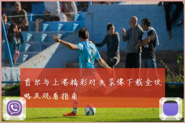 首尔与上港精彩对决录像下载全攻略及观看指南