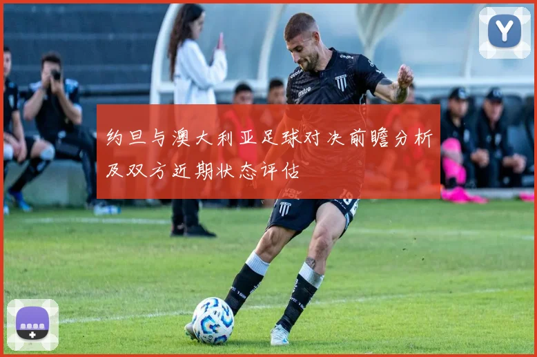 约旦与澳大利亚足球对决前瞻分析及双方近期状态评估