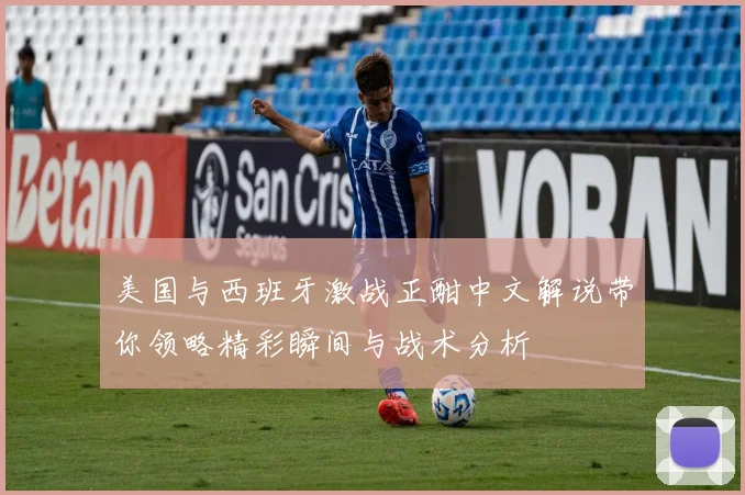 美国与西班牙激战正酣中文解说带你领略精彩瞬间与战术分析