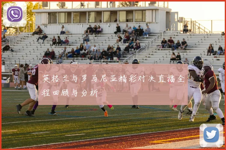 英格兰与罗马尼亚精彩对决直播全程回顾与分析