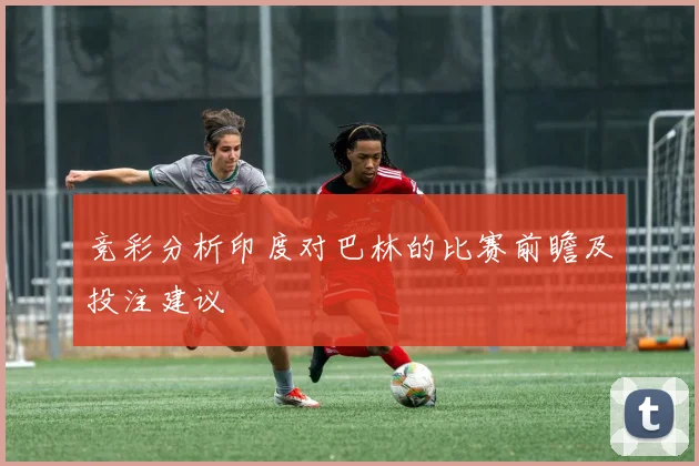 竞彩分析印度对巴林的比赛前瞻及投注建议