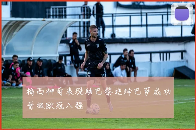 梅西神奇表现助巴黎逆转巴萨成功晋级欧冠八强