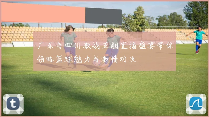 广东与四川激战正酣直播盛宴带你领略篮球魅力与激情对决