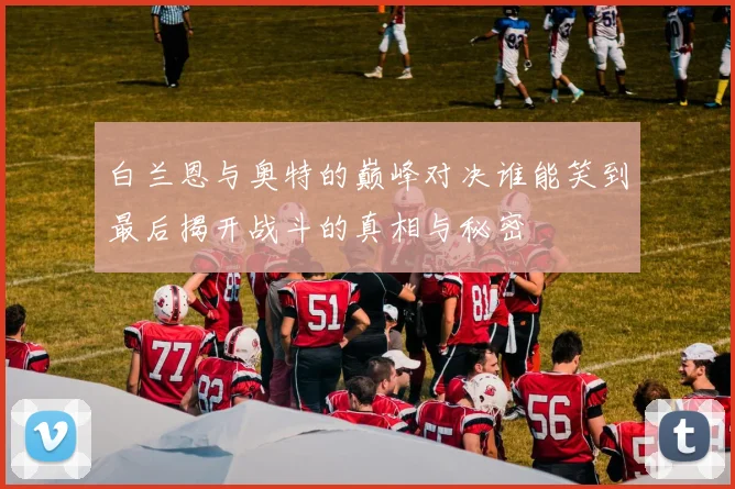 白兰恩与奥特的巅峰对决谁能笑到最后揭开战斗的真相与秘密