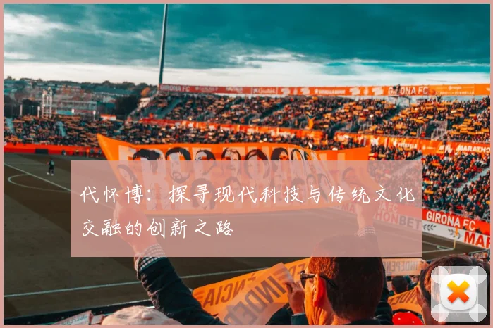 代怀博：探寻现代科技与传统文化交融的创新之路