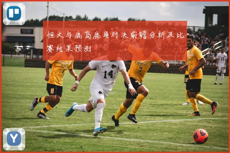 恒大与鹿岛鹿角对决前瞻分析及比赛结果预测