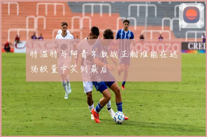 特温特与阿青年激战正酣谁能在这场较量中笑到最后