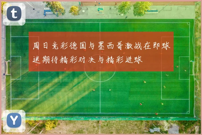 周日竞彩德国与墨西哥激战在即球迷期待精彩对决与精彩进球