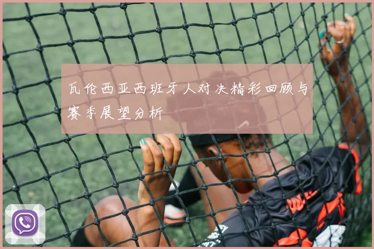 瓦伦西亚西班牙人对决精彩回顾与赛季展望分析