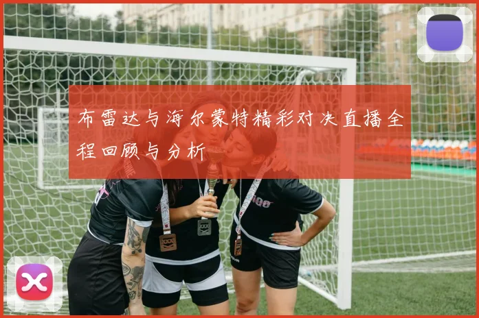 布雷达与海尔蒙特精彩对决直播全程回顾与分析