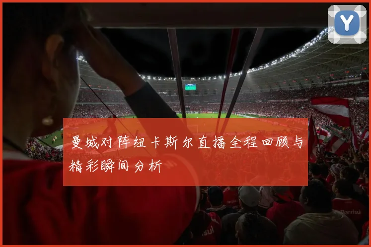 曼城对阵纽卡斯尔直播全程回顾与精彩瞬间分析