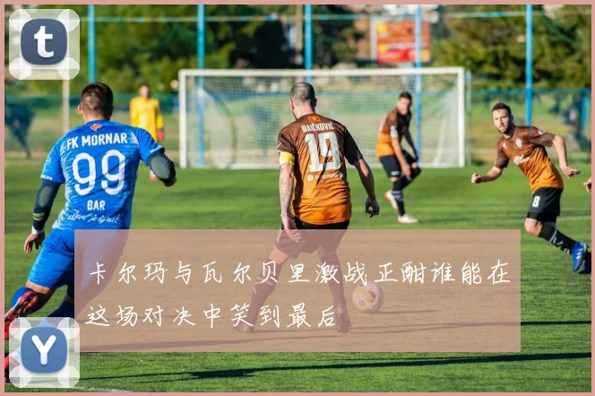 卡尔玛与瓦尔贝里激战正酣谁能在这场对决中笑到最后