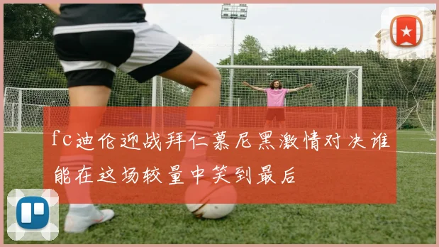 fc迪伦迎战拜仁慕尼黑激情对决谁能在这场较量中笑到最后
