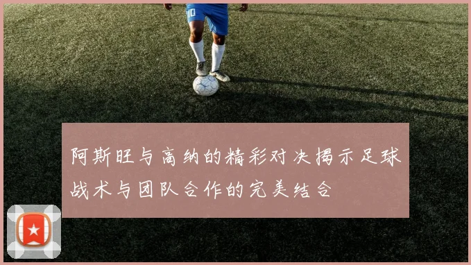 阿斯旺与高纳的精彩对决揭示足球战术与团队合作的完美结合