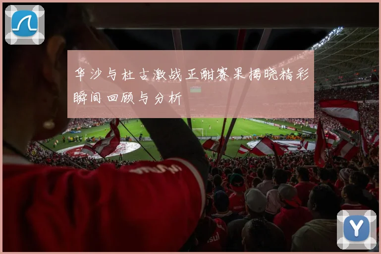 华沙与杜古激战正酣赛果揭晓精彩瞬间回顾与分析