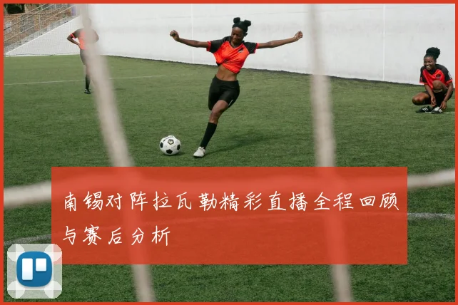 南锡对阵拉瓦勒精彩直播全程回顾与赛后分析