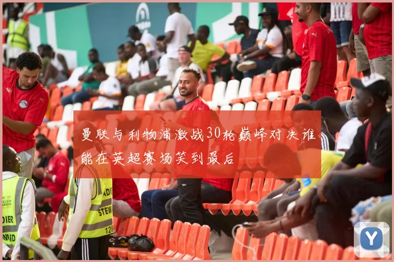 曼联与利物浦激战30轮巅峰对决谁能在英超赛场笑到最后