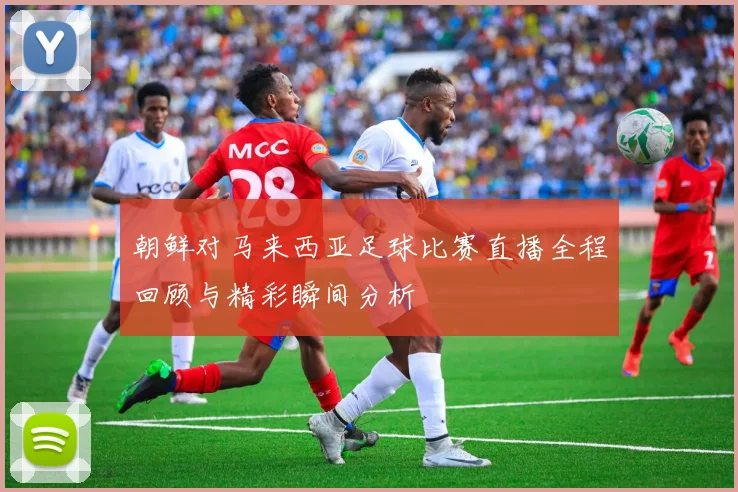朝鲜对马来西亚足球比赛直播全程回顾与精彩瞬间分析