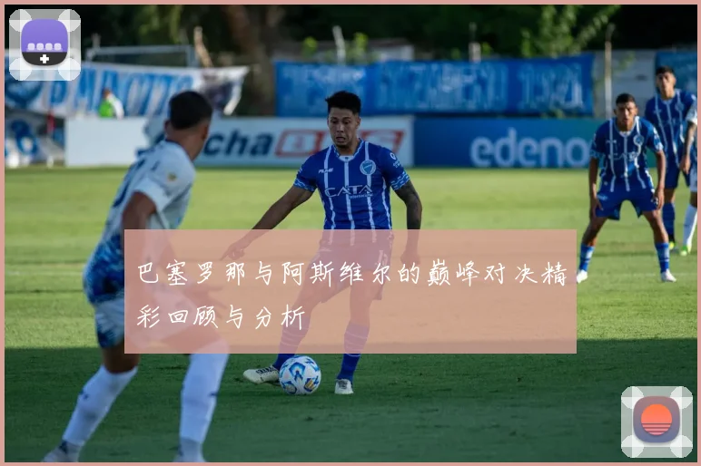 巴塞罗那与阿斯维尔的巅峰对决精彩回顾与分析