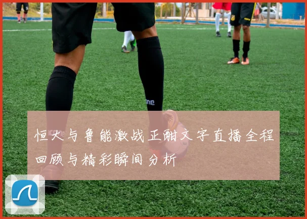 恒大与鲁能激战正酣文字直播全程回顾与精彩瞬间分析