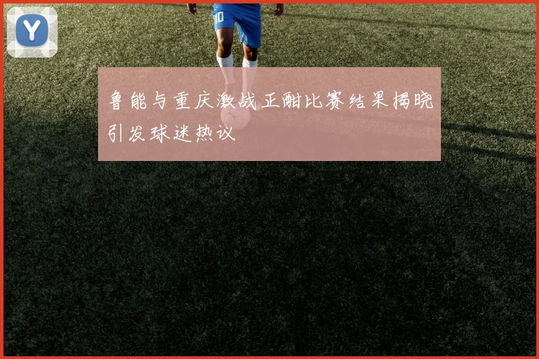 鲁能与重庆激战正酣比赛结果揭晓引发球迷热议