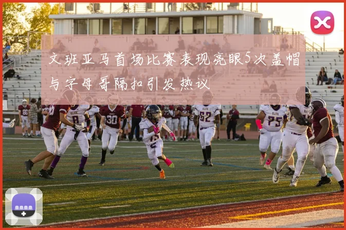 文班亚马首场比赛表现亮眼5次盖帽与字母哥隔扣引发热议