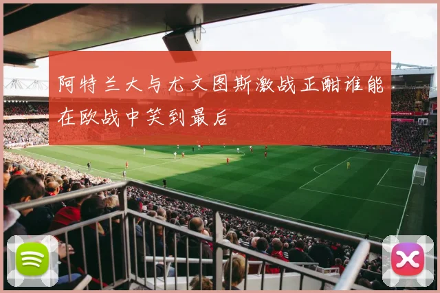 阿特兰大与尤文图斯激战正酣谁能在欧战中笑到最后