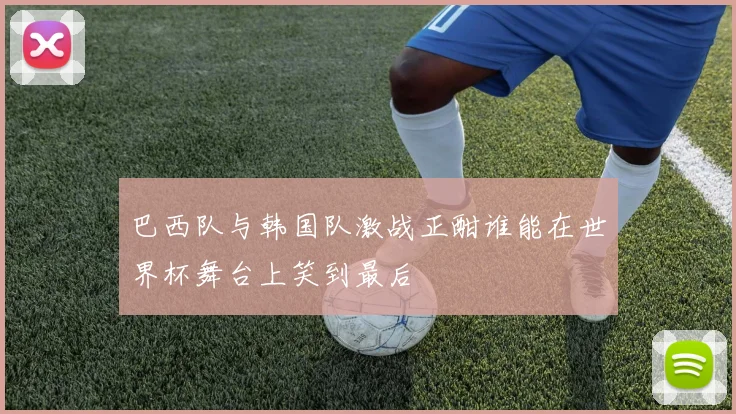 巴西队与韩国队激战正酣谁能在世界杯舞台上笑到最后
