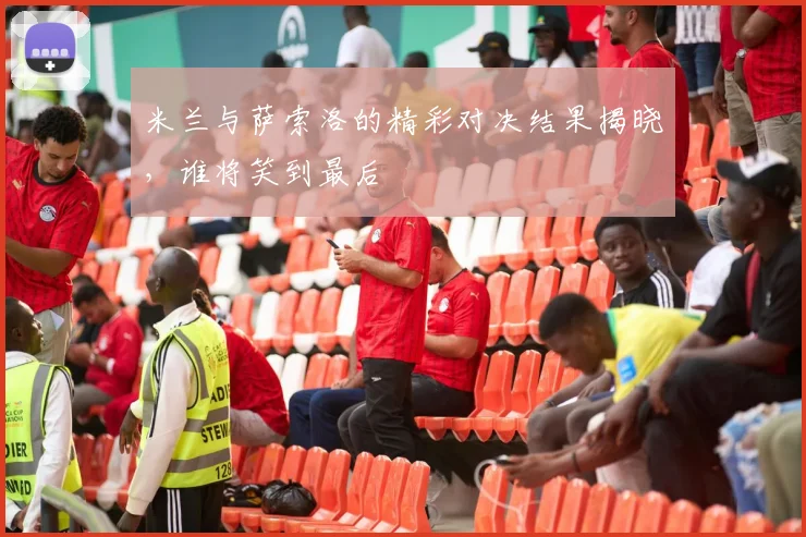 米兰与萨索洛的精彩对决结果揭晓，谁将笑到最后