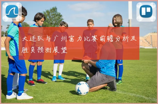 大连队与广州富力比赛前瞻分析及胜负预测展望