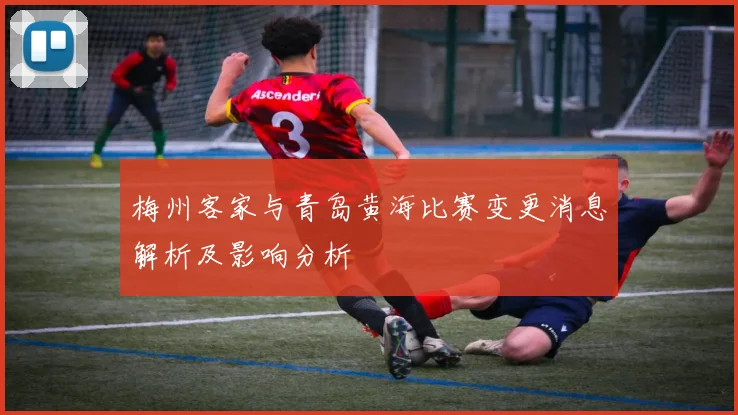 梅州客家与青岛黄海比赛变更消息解析及影响分析
