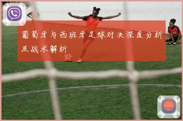 葡萄牙与西班牙足球对决深度分析及战术解析