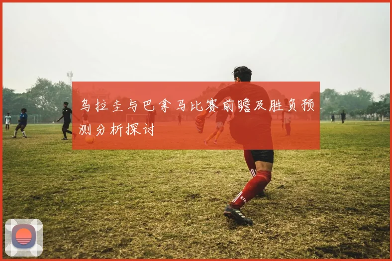 乌拉圭与巴拿马比赛前瞻及胜负预测分析探讨