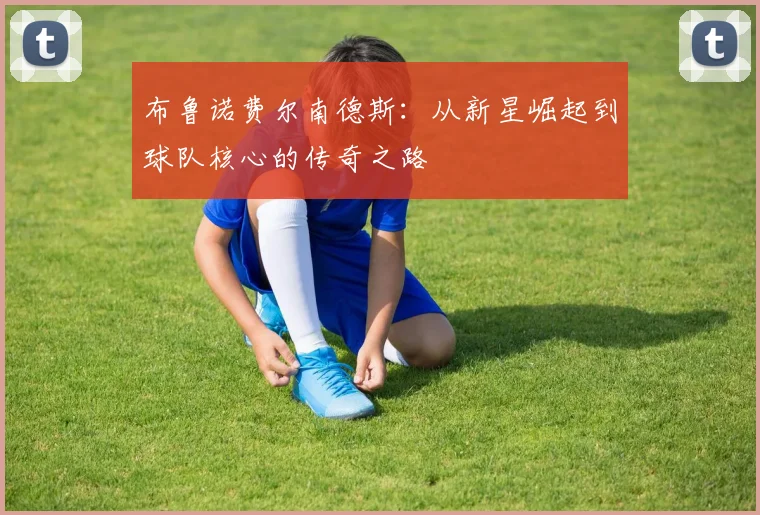 布鲁诺费尔南德斯：从新星崛起到球队核心的传奇之路