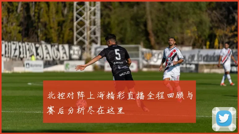 北控对阵上海精彩直播全程回顾与赛后分析尽在这里