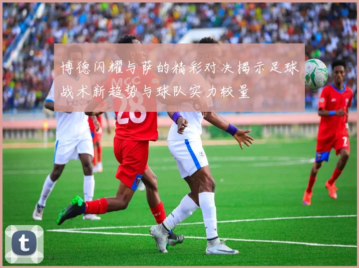 博德闪耀与萨的精彩对决揭示足球战术新趋势与球队实力较量