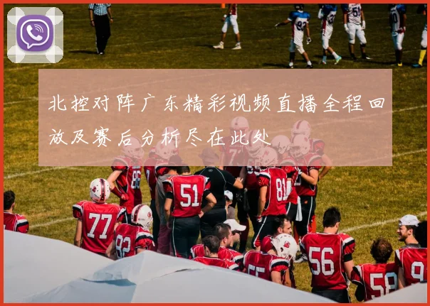 北控对阵广东精彩视频直播全程回放及赛后分析尽在此处