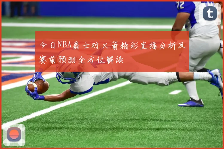 今日NBA爵士对火箭精彩直播分析及赛前预测全方位解读