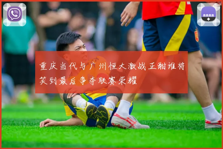 重庆当代与广州恒大激战正酣谁将笑到最后争夺联赛荣耀