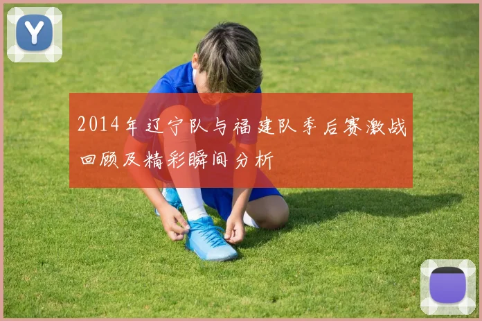 2014年辽宁队与福建队季后赛激战回顾及精彩瞬间分析