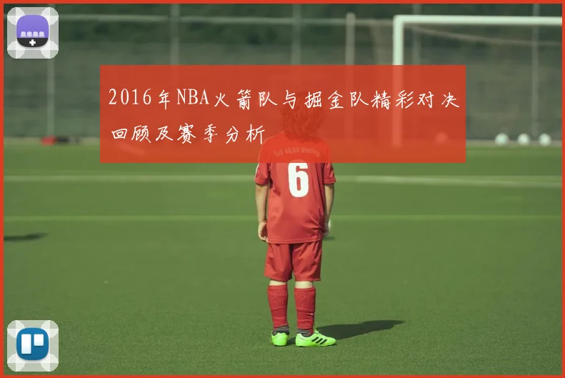 2016年NBA火箭队与掘金队精彩对决回顾及赛季分析