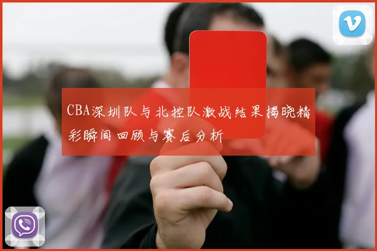 CBA深圳队与北控队激战结果揭晓精彩瞬间回顾与赛后分析