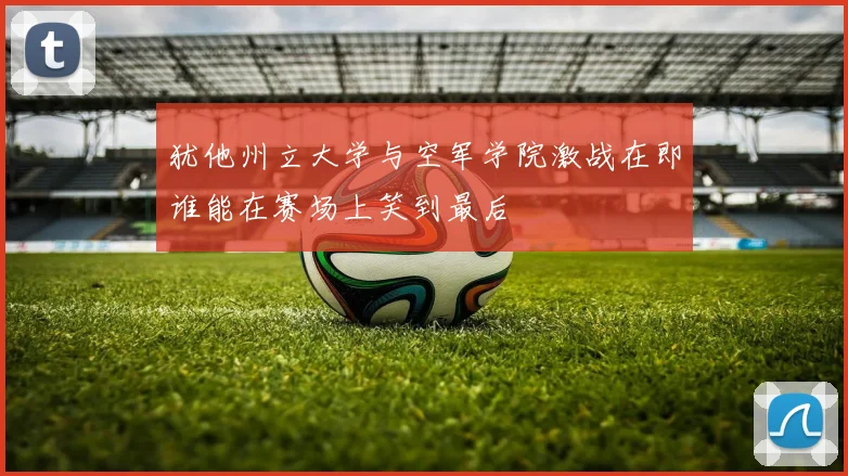 犹他州立大学与空军学院激战在即谁能在赛场上笑到最后