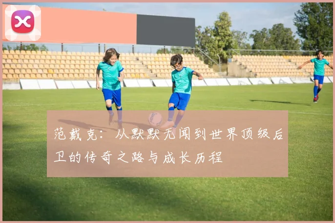 范戴克：从默默无闻到世界顶级后卫的传奇之路与成长历程