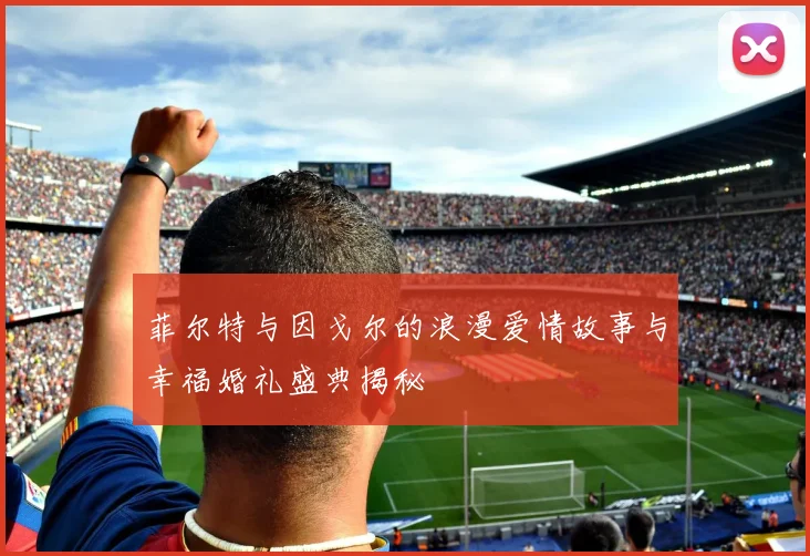 菲尔特与因戈尔的浪漫爱情故事与幸福婚礼盛典揭秘