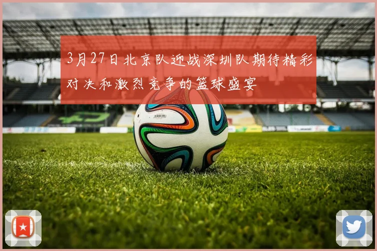 3月27日北京队迎战深圳队期待精彩对决和激烈竞争的篮球盛宴