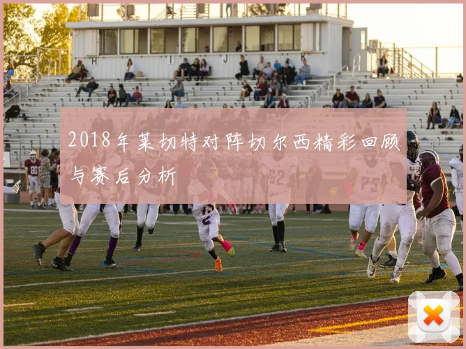 2018年莱切特对阵切尔西精彩回顾与赛后分析