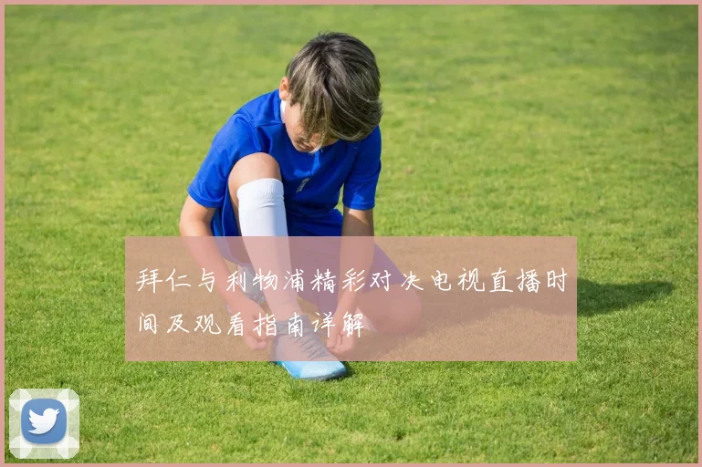 拜仁与利物浦精彩对决电视直播时间及观看指南详解