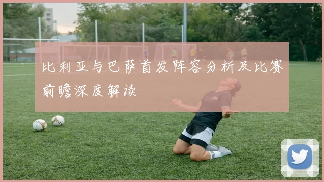比利亚与巴萨首发阵容分析及比赛前瞻深度解读